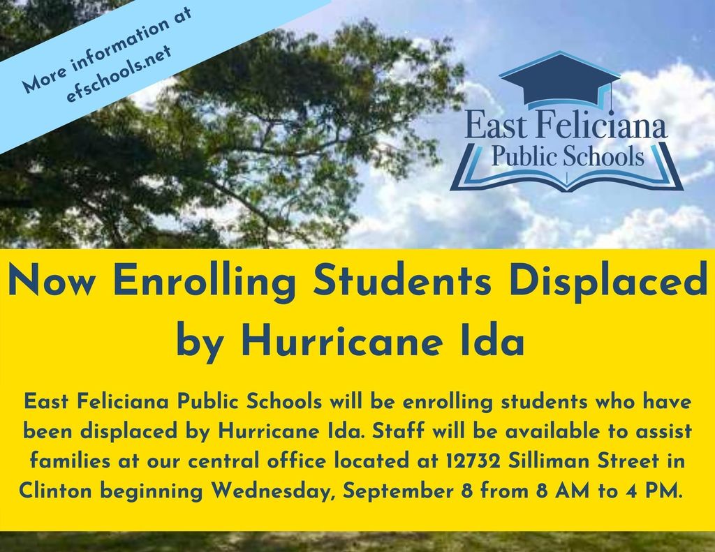Text across a yellow field: Now Enrolling Students Displaced by Hurricane Ida - East Feliciana Public Schools will be enrolling students who have been displaced by Hurricane Ida. Staff will be available to assist families at our central office located at 12732 Silliman Street in Clinton beginning Wednesday, September 8 from 8 AM to 4 PM. The background is an outdoor scene and the EF Schools graduation cap logo.