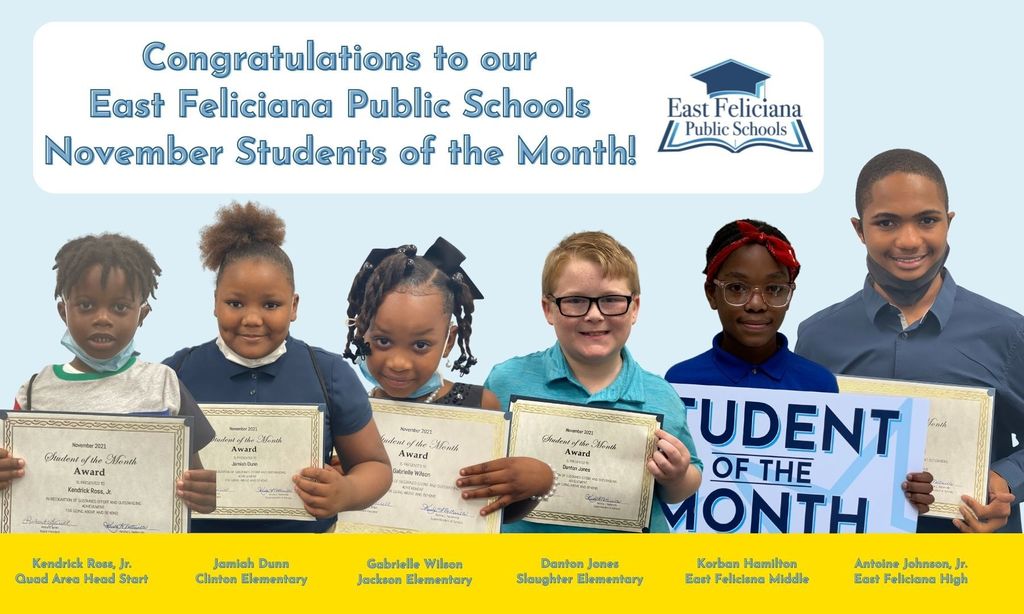 Photos of our six Students of the Month in front of a light blue backdrop. Above them in a white bubble is text that reads "Congratulations to our East Feliciana Public Schools November Students of the Month" with our E.F. graduation cap logo. Below, on a gold strip, are their names: Kendrick Ross, Jr., Quad Area Head Start; Jamiah Dunn, Clinton Elementary; Gabrielle Wilson, Jackson Elementary; Danton Jones, Slaughter Elementary; Korban Hamilton, East Feliciana Middle; Antoine Johnson, Jr., East Feliciana High.