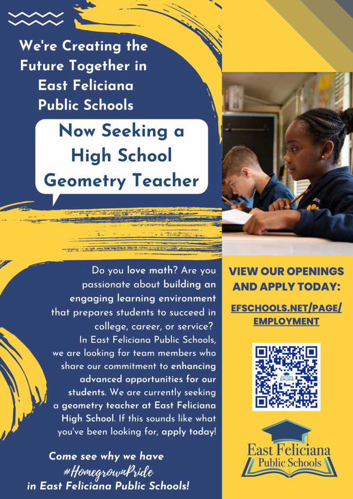 We're Creating the Future Together in East Feliciana Public Schools Now Seeking a High School Geometry Teacher Do you love math? Are you passionate about building an engaging learning environment that prepares students to succeed in college, career, or service?  In East Feliciana Public Schools, we are looking for team members who share our commitment to enhancing advanced opportunities for our students. We are currently seeking a geometry teacher at East Feliciana High School. If this sounds like what you've been looking for, apply today Come see why we have #HomegrownPride in East Feliciana Public Schools!  View our openings and apply today:  efschools.net/page/employment