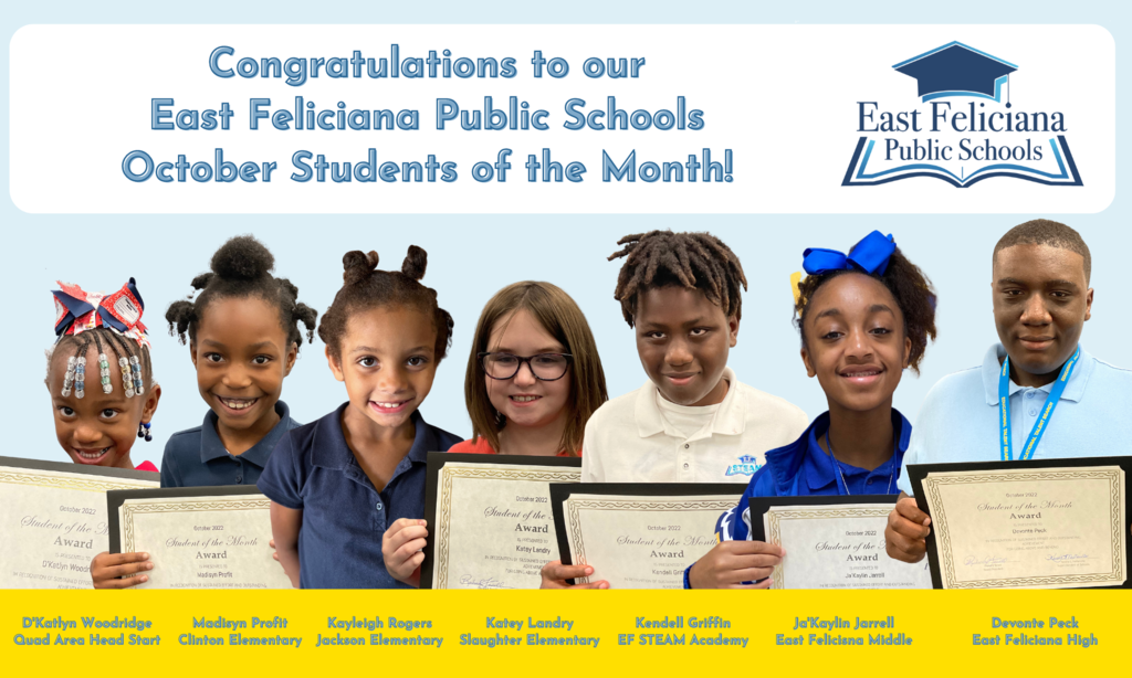 Seven children are superimposed onto a light blue backdrop. Above them are the words "Congratulations to our East Feliciana Public Schools September Students of the Month!" and the East Feliciana Public Schools logo. Below them, across a gold bar, are their names and schools: D’Katlyn Woodridge, Quad Area Head Start;  Madisyn Profit, Clinton Elementary School; Kayleigh Rogers, Jackson Elementary Schoo; Katey Landry, Slaughter Elementary School; Kendall Griffin, East Feliciana STEAM Academy; Ja’Kaylin Jarrell, East Feliciana Middle School; and Devonte Peck, East Feliciana High School.