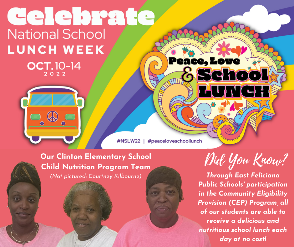 The text Celebrate National School Lunch Week Oct 10-14 2022 appears in front of a hippie bus and  rainbow logo that says “Peace, Love & School Lunch.” Superimposed are three women below the words “Our Clinton Elementary School Child Nutrition Program Team” (Not Pictured: Courtney Kilbourne) Did you know? Through East Feliciana Public Schools’ participation in the Community Eligibility Provision (CEP) Program, all of our students are able to receive a delicious and nutritious school lunch each day at no cost!